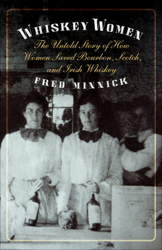 Whiskey Women The Untold Story Of How Women Saved Bourbon Scotch And Irish Whiskey Fred Minnick