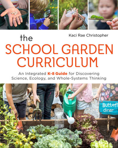 The School Garden Curriculum An Integrated K8 Guide For Discovering Science Ecology And Wholesystems Thinking Kaci Rae Christopher