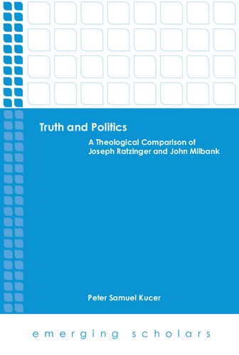 Truth And Politics A Theological Comparison Of Joseph Ratzinger And John Milbank Peter Samuel Kucer