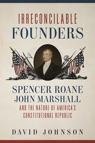 Irreconcilable Founders Spencer Roane John Marshall And The Nature Of Americas Constitutional Republic David Johnson