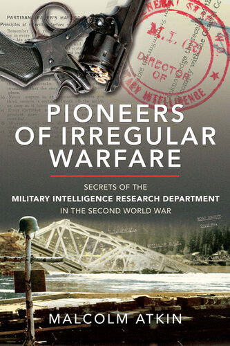 Pioneers Of Irregular Warfare Secrets Of The Military Intelligence Research Department Of The Second World War Malcolm Atkin
