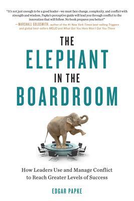 The Elephant In The Boardroom How Leaders Use And Manage Conflict To Reach Greater Levels Of Success Edgar Papke