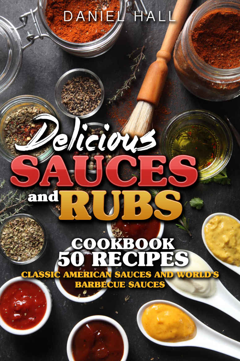 Delicious Sauces And Rubs Cookbook 50 Recipes Classic American Sauces And Worlds Barbecue Sauces Daniel Hall