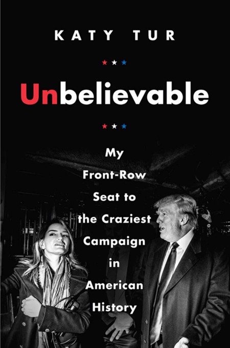 Unbelievable My Frontrow Seat To The Craziest Campaign In American History Katy Tur