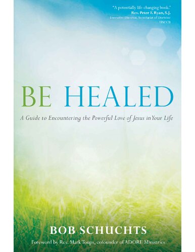 Be Healed A Guide To Encountering The Powerful Love Of Jesus In Your Life Bob Schuchts