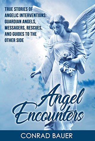 Angel Encounters True Stories Of Angelic Interventions Guardian Angels Messengers Rescues And Guides To The Other Side Conrad Bauer Bauer