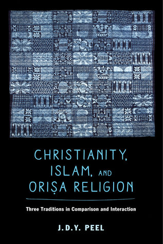 Christianity Islam And Orisareligion Three Traditions In Comparison And Interaction J D Y Peel John David Yeadon Peel Peel