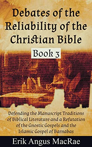 Defending The Manuscript Traditions Of Biblical Literature And A Refutation Of The Gnostic Gospels And The Islamic Gospel Of Barnabas Debates Of The Reliability Of The Christian Bible 3 Erik Angus Macrae Macrae