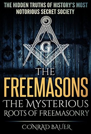 The Freemasons The Mysterious Roots Of Freemasonry The Hidden Truths Of Historys Most Mysterious Secret Society Secret Societies Book 5 Conrad Bauer Bauer