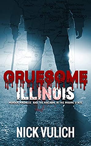 Gruesome Illinois Murder Madness And The Macabre In The Prairie State Nick Vulich Vulich