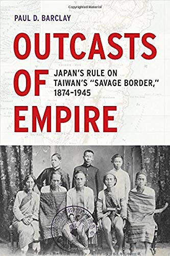 Outcasts Of Empire Japans Rule On Taiwans Savage Border 18741945 2017 Paul D Barclay Barclay