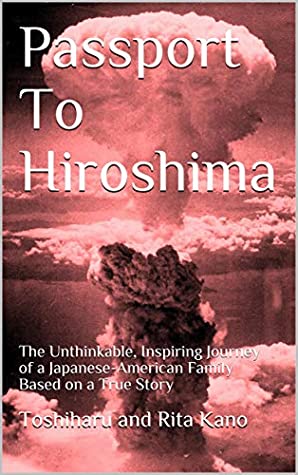 Passport To Hiroshima The Unthinkable Inspiring Journey Of A Japaneseamerican Family Based On A True Story Toshiharu Kano Yorie Kano Rita Kano Kano