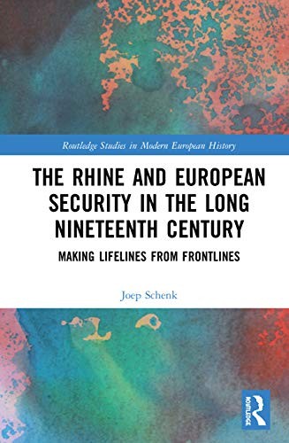 The Rhine And European Security In The Long Nineteenth Century Making Lifelines From Frontlines Joep Schenk Schenk