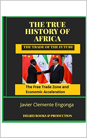 The True History Of Africa The Trade Of The Future The Free Trade Zone And Economic Acceleration La Verdadera Historia De Frica Book 21 Javier Clemente Engonga Avomo