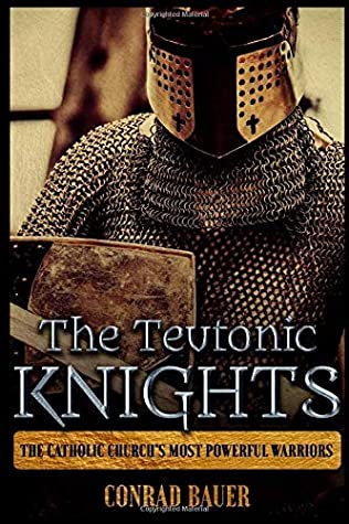 The Teutonic Knights The Catholic Churchs Most Powerful Warriors Conrad Bauer