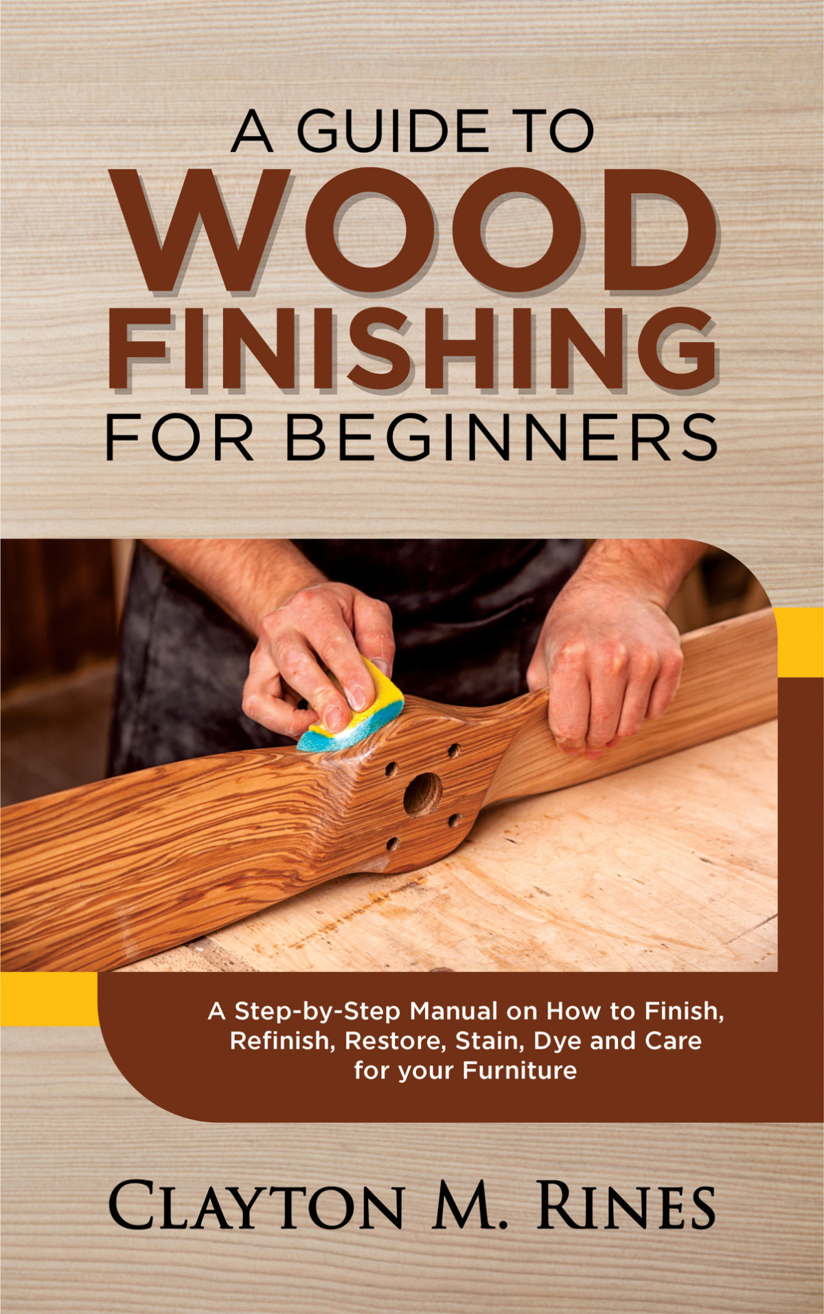 A Guide To Wood Finishing For Beginners A Stepbystep Manual On How To Finish Refinish Restore Stain Dye And Care For Your Furniture Clayton M Rines