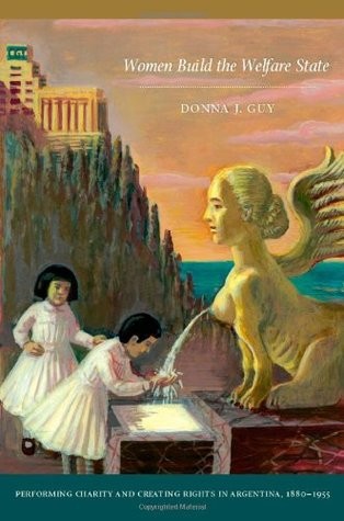 Women Build The Welfare State Performing Charity And Creating Rights In Argentina 18801955 Donna J Guy Guy