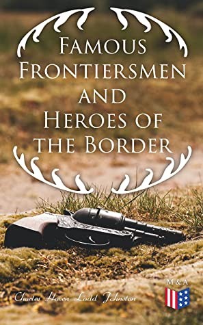 Famous Frontiersmen And Heroes Of The Border Their Adventurous Lives And Stirring Experiences In Pioneer Days Charles Haven Ladd Johnston Johnston
