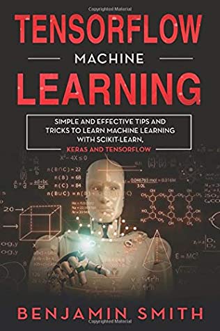Tensorflow Machine Learning Simple And Effective Tips And Tricks To Learn Machine Learning With Scikitlearn Keras And Tensorflow Benjamin Smith Smith