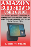 Amazon Echo Show 10 User Guide The Updated Instruction Manual On How To Setup And Master The Latest Smart 3rd Generation Echo Show With Alexa Motion Skills Tips And Tricks Denis W Stark Stark