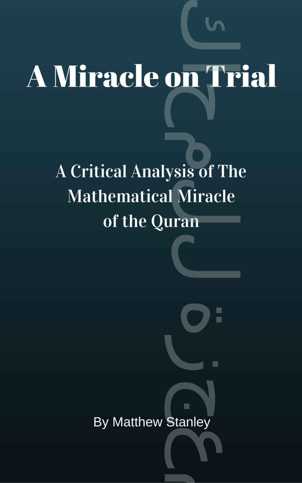 A Miracle On Trial A Critical Analysis Of The Mathematical Miracle Of The Quran Matthew Stanley Stanley