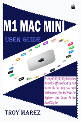 M1 Mac Mini User Guide A Complete Step By Step Instruction Manual To Effectively Set Up And Master The M1 Chip Mac Mini With Shortcuts Tips And Tricks For Beginners And Seniors To Use Macos Big Sur Troy Marez Marez