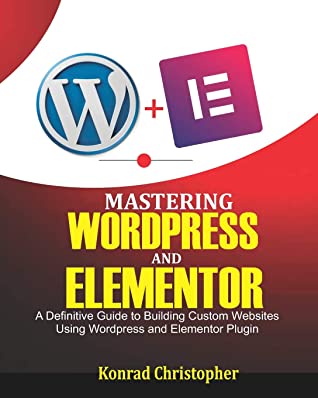 Mastering Wordpress And Elementor A Definitive Guide To Building Custom Websites Using Wordpress And Elementor Plugin Konrad Christopher Christopher