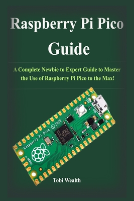 Raspberry Pi Pico Guide A Complete Newbie To Expert Guide To Master The Use Of Raspberry Pi Pico To The Max Tobi Wealth