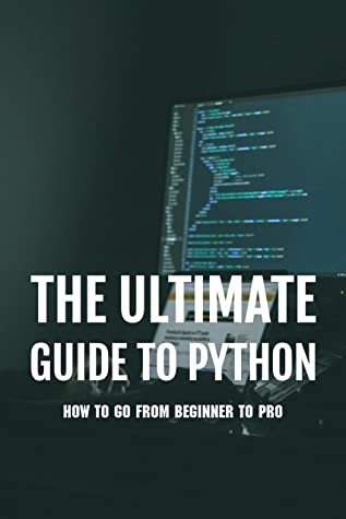 The Ultimate Guide To Python How To Go From Beginner To Pro Python Programming Guide Anissa Mallicoat Mallicoat