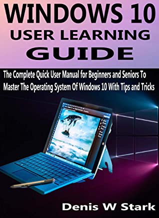 Windows 10 User Learning Guide The Complete Quick User Manual For Beginners And Seniors To Master The Operating System Of Windows 10 With Tips And Tricks Denis W Stark Stark