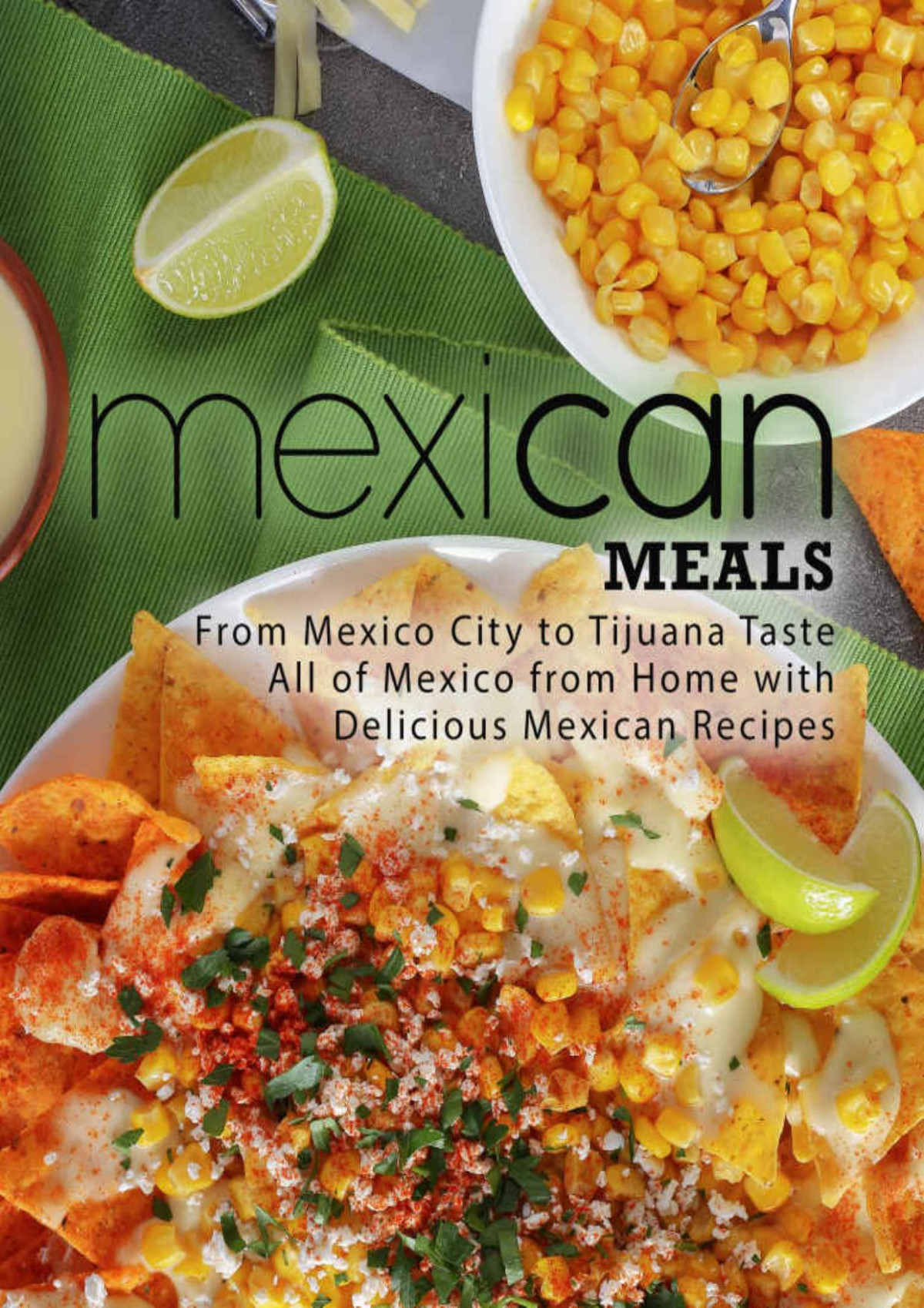 Mexican Meals From Mexico City To Tijuana Taste All Of Mexico From Home With Delicious Mexican Recipes 2nd Edition 2nd Edition Booksumo Press