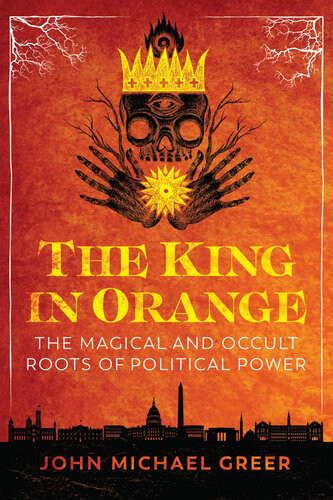 The King In Orange The Magical And Occult Roots Of Political Power John Michael Greer