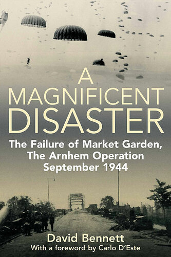 A Magnificent Disaster The Failure Of Market Garden The Arnhem Operation September 1944 David Bennett