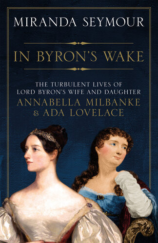 In Byrons Wake The Turbulent Lives Of Lord Byrons Wife And Daughter Annabella Milbanke And Ada Lovelace Miranda Seymour