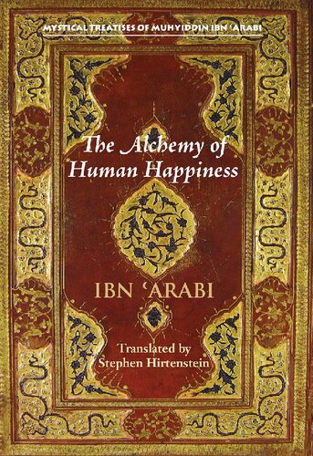 The Alchemy Of Human Happiness Mystical Treatises Of Muhyiddin Ibn Ara Stephen Hirtenstein