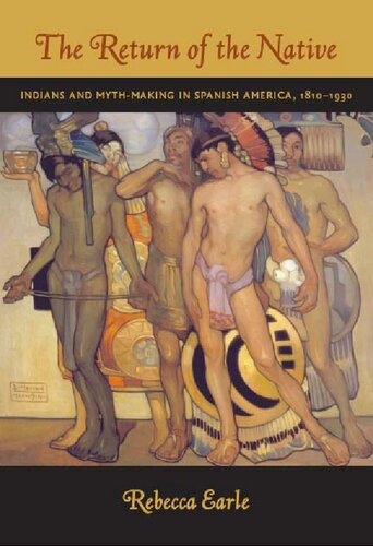 The Return Of The Native Indians And Mythmaking In Spanish America 18101930 Rebecca Earle