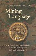 Mining Language Racial Thinking Indigenous Knowledge And Colonial Metallurgy In The Early Modern Iberian World Allison Margaret Bigelow