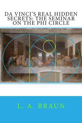 Da Vincis Real Hidden Secrets The Seminar On The Phi Circle L A Braun Braun