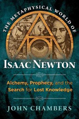 The Metaphysical World Of Isaac Newton Alchemy Prophecy And The Search For Lost Knowledge John Chambers Chambers