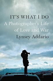 Its What I Do A Photographers Life Of Love And War Lynsey Addario Addario