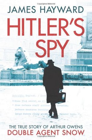 Hitlers Spy The True Story Of Arthur Owens Double Agent Snow James Hayward