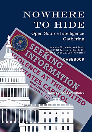 Nowhere To Hide Open Source Intelligence Gathering Casebook How The Fbi Media And Public Identiified The January 6 2021 Us Capitol Rioters Daniel Farber Huang Huang