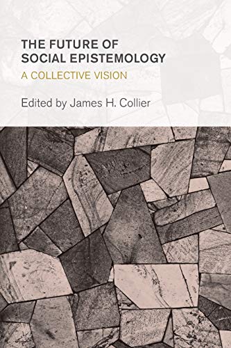 The Future Of Social Epistemology A Collective Vision James H Collier Editor