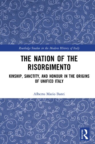 The Nation Of The Risorgimento Kinship Sanctity And Honour In The Origins Of Unified Italy Routledge Studies In The Modern History Of Italy 1st Edition Alberto Mario Banti
