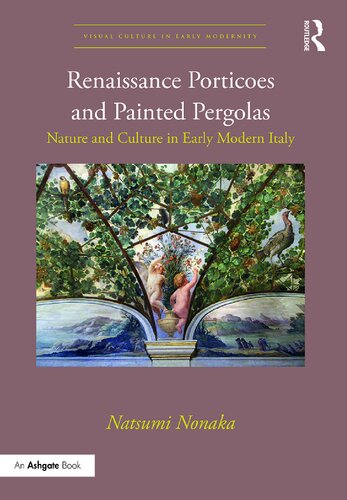 Renaissance Porticoes And Painted Pergolas Nature And Culture In Early Modern Italy Visual Culture In Early Modernity 1st Edition Natsumi Nonaka