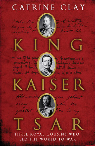 King Kaiser Tsar Three Royal Cousins Who Led The World To War Catrine Clay