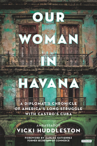 Our Woman In Havana A Diplomats Chronicle Of Americas Long Struggle With Castros Cuba Vicki Huddleston