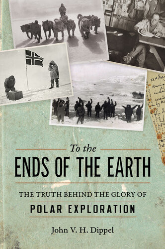 To The Ends Of The Earth The Truth Behind The Glory Of Polar Exploration John H V Dippel