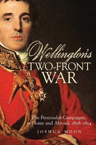 Wellingtons Twofront War The Peninsular Campaigns At Home And Abroad 18081814 Joshua Moon