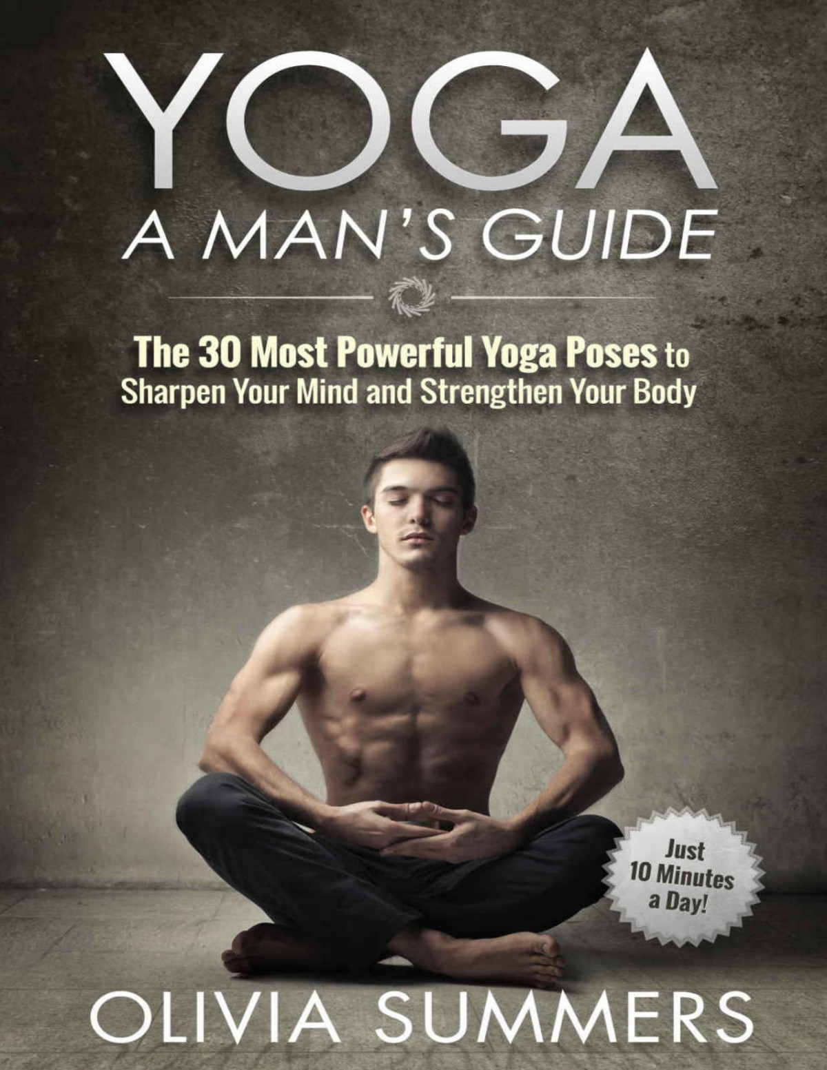 Yoga A Mans Guide The 30 Most Powerful Yoga Poses To Sharpen Your Mind And Strengthen Your Body Just 10 Minutes A Day Summers Olivia